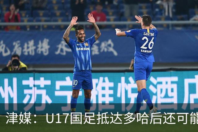 津媒：U17国足抵达多哈后还可能安排热身赛，对手也是本届参赛队